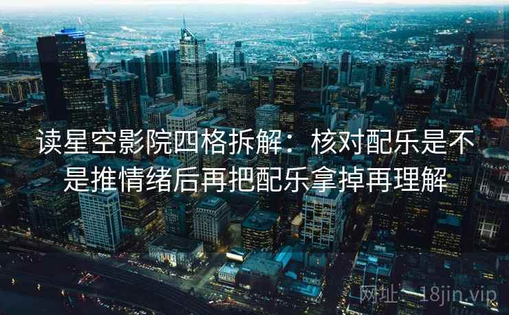 读星空影院四格拆解:核对配乐是不是推情绪后再把配乐拿掉再理解 读星空影院四格拆解:核对配乐是不是推情绪后再把配乐拿掉再理解