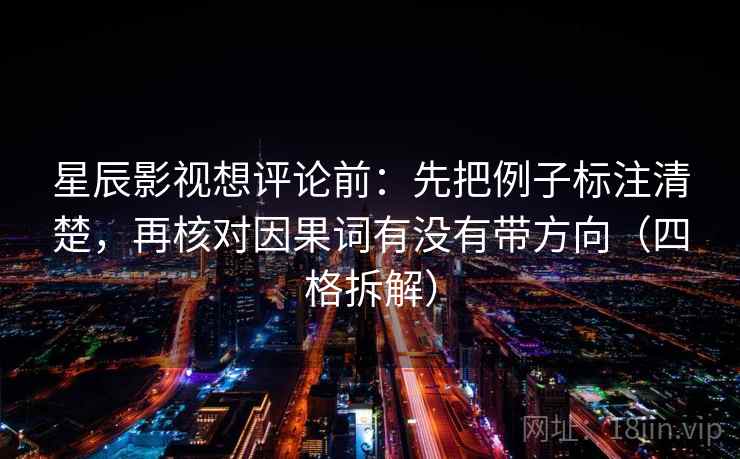 星辰影视想评论前:先把例子标注清楚,再核对因果词有没有带方向(四格拆解) 星辰影视想评论前:先把例子标注清楚,再核对因果词有没有带方向(四格拆解)