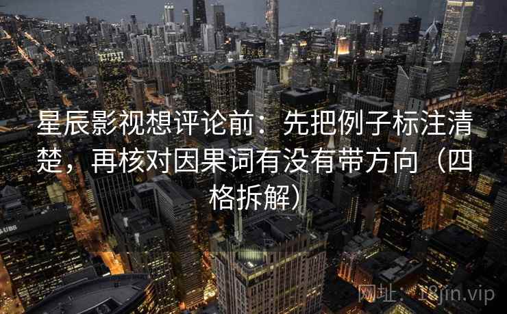 星辰影视想评论前:先把例子标注清楚,再核对因果词有没有带方向(四格拆解) 星辰影视想评论前:先把例子标注清楚,再核对因果词有没有带方向(四格拆解)