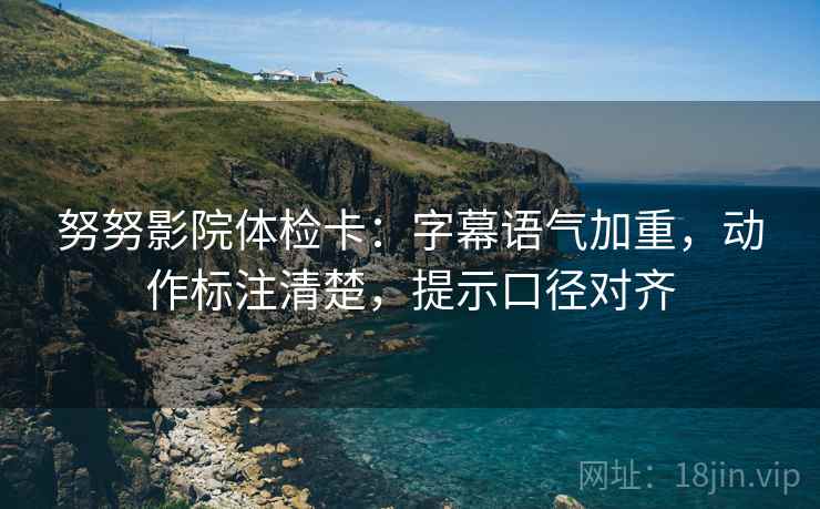努努影院体检卡:字幕语气加重,动作标注清楚,提示口径对齐 努努影院体检卡:字幕语气加重,动作标注清楚,提示口径对齐