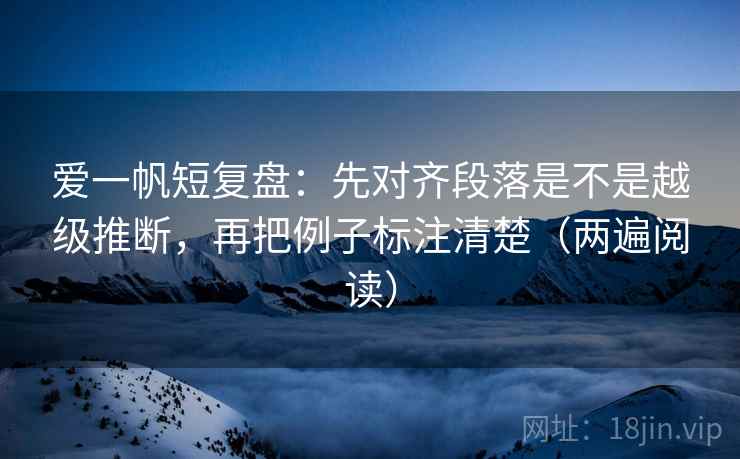 爱一帆短复盘:先对齐段落是不是越级推断,再把例子标注清楚(两遍阅读) 爱一帆短复盘:先对齐段落是不是越级推断,再把例子标注清楚(两遍阅读)