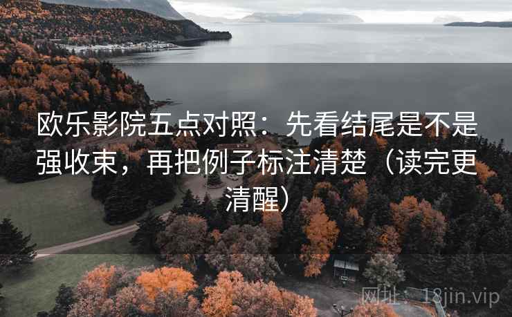 欧乐影院五点对照:先看结尾是不是强收束,再把例子标注清楚(读完更清醒) 欧乐影院五点对照:先看结尾是不是强收束,再把例子标注清楚(读完更清醒)