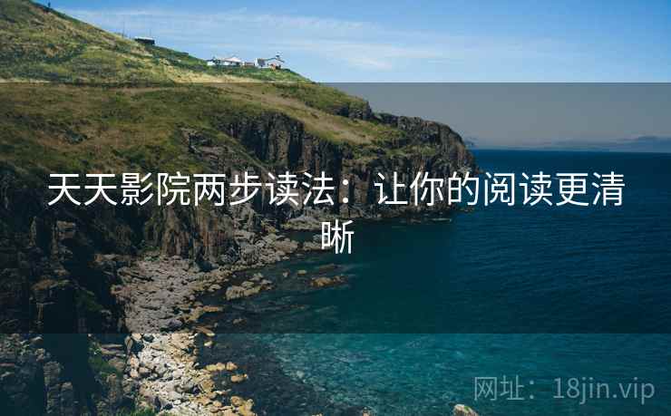 天天影院两步读法:让你的阅读更清晰 天天影院两步读法:让你的阅读更清晰