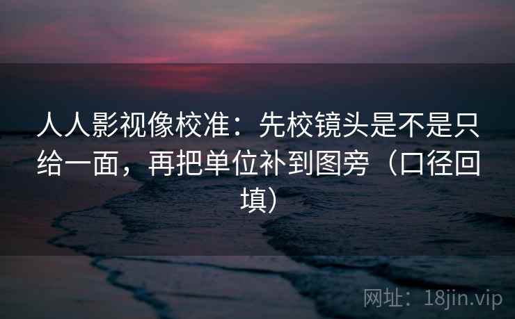 人人影视像校准:先校镜头是不是只给一面,再把单位补到图旁(口径回填) 人人影视像校准:先校镜头是不是只给一面,再把单位补到图旁(口径回填)