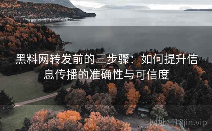 黑料网转发前的三步骤:如何提升信息传播的准确性与可信度 黑料网转发前的三步骤:如何提升信息传播的准确性与可信度