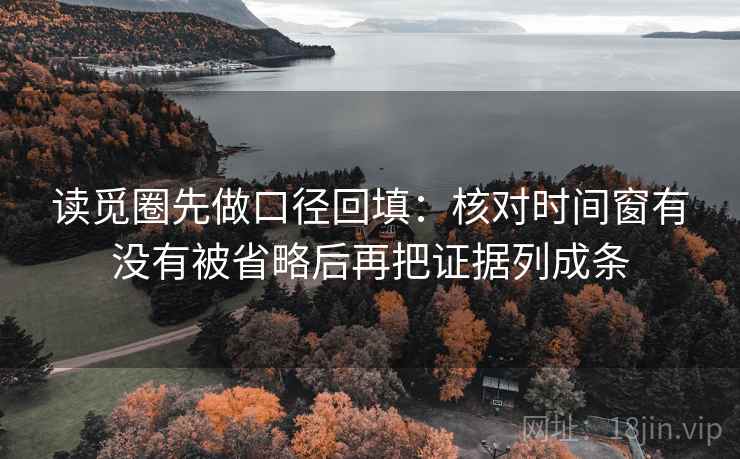 读觅圈先做口径回填:核对时间窗有没有被省略后再把证据列成条 读觅圈先做口径回填:核对时间窗有没有被省略后再把证据列成条