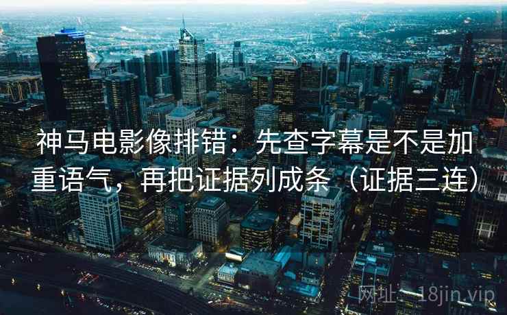 神马电影像排错:先查字幕是不是加重语气,再把证据列成条(证据三连) 神马电影像排错:先查字幕是不是加重语气,再把证据列成条(证据三连)