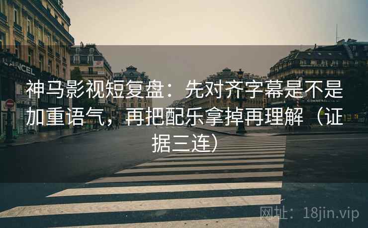 神马影视短复盘:先对齐字幕是不是加重语气,再把配乐拿掉再理解(证据三连) 神马影视短复盘:先对齐字幕是不是加重语气,再把配乐拿掉再理解(证据三连)