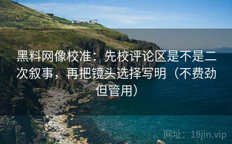 黑料网像校准:先校评论区是不是二次叙事,再把镜头选择写明(不费劲但管用) 黑料网像校准:先校评论区是不是二次叙事,再把镜头选择写明(不费劲但管用)