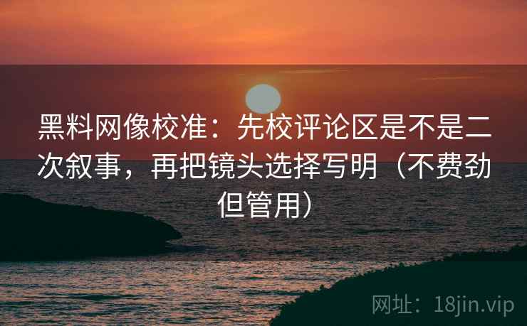 黑料网像校准:先校评论区是不是二次叙事,再把镜头选择写明(不费劲但管用) 黑料网像校准:先校评论区是不是二次叙事,再把镜头选择写明(不费劲但管用)