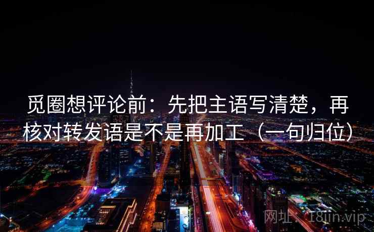 觅圈想评论前:先把主语写清楚,再核对转发语是不是再加工(一句归位) 觅圈想评论前:先把主语写清楚,再核对转发语是不是再加工(一句归位)