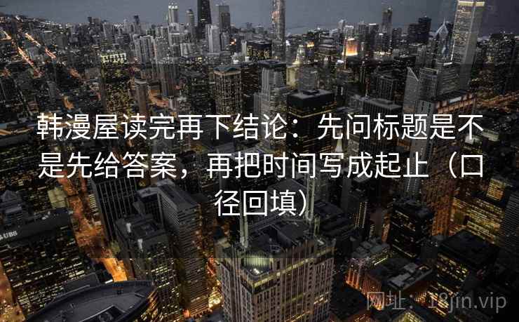 韩漫屋读完再下结论:先问标题是不是先给答案,再把时间写成起止(口径回填) 韩漫屋读完再下结论:先问标题是不是先给答案,再把时间写成起止(口径回填)