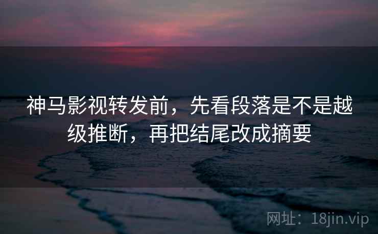 神马影视转发前,先看段落是不是越级推断,再把结尾改成摘要 神马影视转发前,先看段落是不是越级推断,再把结尾改成摘要