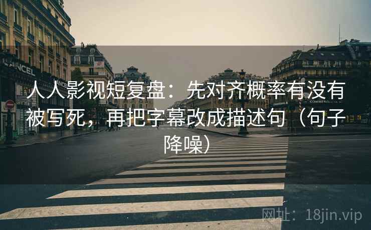人人影视短复盘：先对齐概率有没有被写死，再把字幕改成描述句（句子降噪）