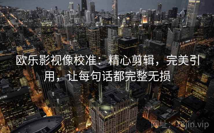 欧乐影视像校准:精心剪辑,完美引用,让每句话都完整无损 欧乐影视像校准:精心剪辑,完美引用,让每句话都完整无损