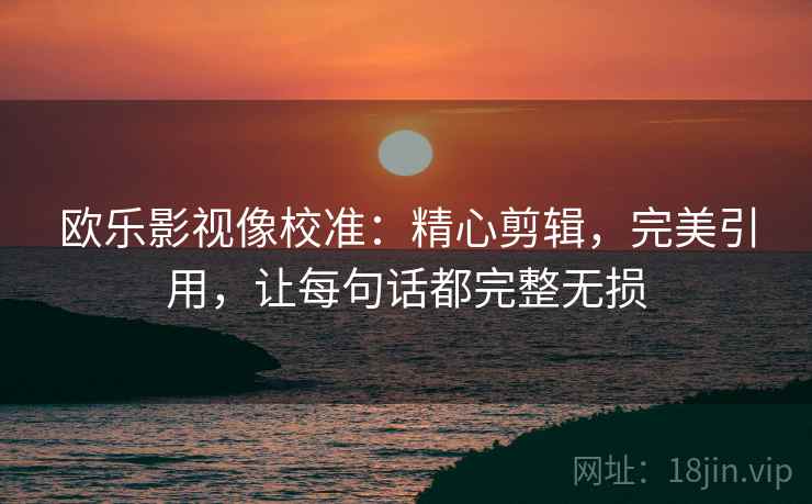 欧乐影视像校准:精心剪辑,完美引用,让每句话都完整无损 欧乐影视像校准:精心剪辑,完美引用,让每句话都完整无损