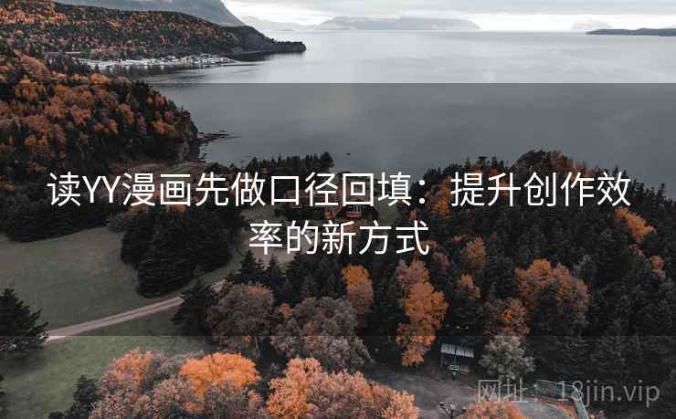 读YY漫画先做口径回填:提升创作效率的新方式 读YY漫画先做口径回填:提升创作效率的新方式