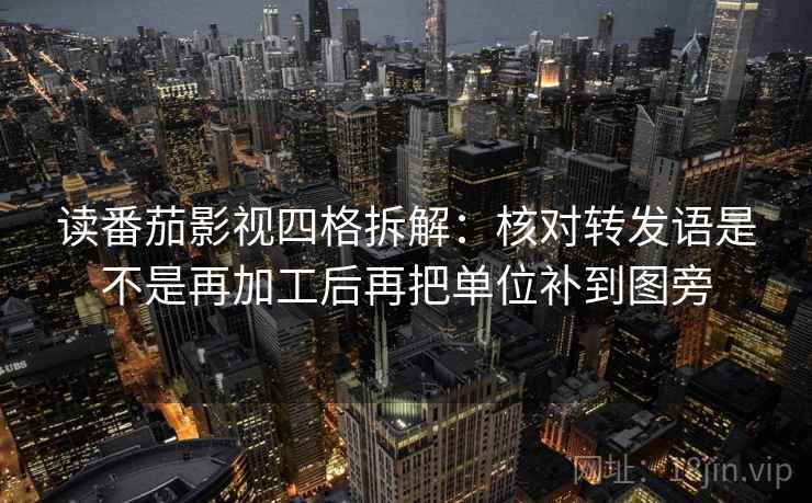 读番茄影视四格拆解:核对转发语是不是再加工后再把单位补到图旁 读番茄影视四格拆解:核对转发语是不是再加工后再把单位补到图旁